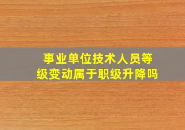 事业单位技术人员等级变动属于职级升降吗