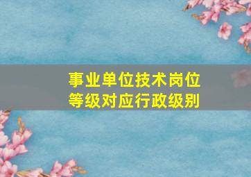 事业单位技术岗位等级对应行政级别