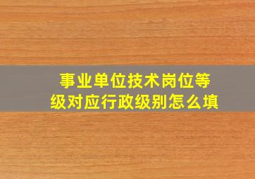 事业单位技术岗位等级对应行政级别怎么填