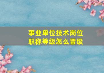 事业单位技术岗位职称等级怎么晋级