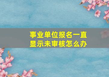 事业单位报名一直显示未审核怎么办