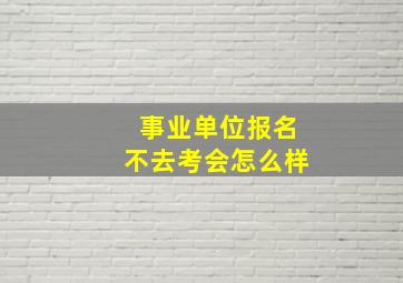 事业单位报名不去考会怎么样