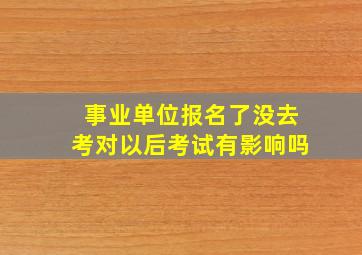 事业单位报名了没去考对以后考试有影响吗