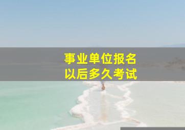 事业单位报名以后多久考试