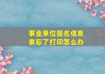 事业单位报名信息表忘了打印怎么办