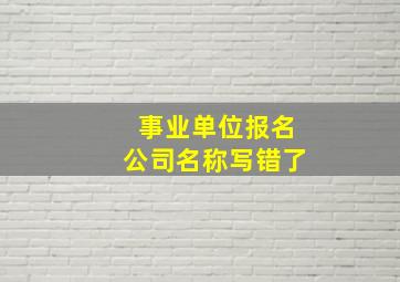 事业单位报名公司名称写错了