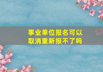 事业单位报名可以取消重新报不了吗