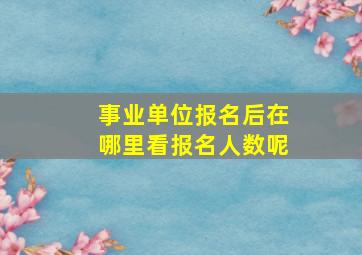 事业单位报名后在哪里看报名人数呢