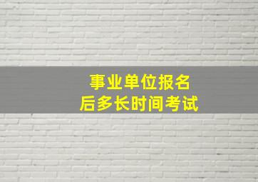 事业单位报名后多长时间考试