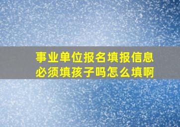 事业单位报名填报信息必须填孩子吗怎么填啊