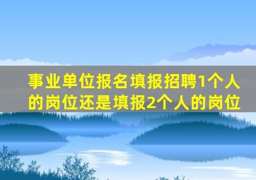 事业单位报名填报招聘1个人的岗位还是填报2个人的岗位