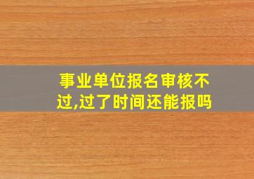 事业单位报名审核不过,过了时间还能报吗