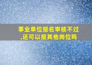 事业单位报名审核不过,还可以报其他岗位吗