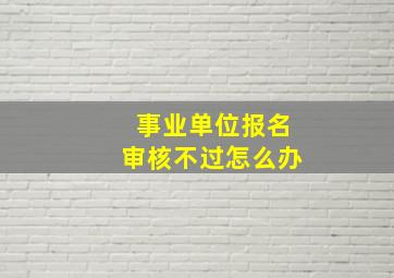 事业单位报名审核不过怎么办