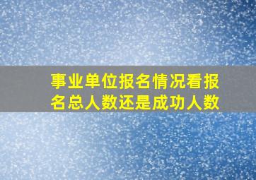 事业单位报名情况看报名总人数还是成功人数