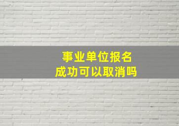 事业单位报名成功可以取消吗