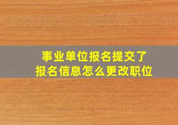 事业单位报名提交了报名信息怎么更改职位