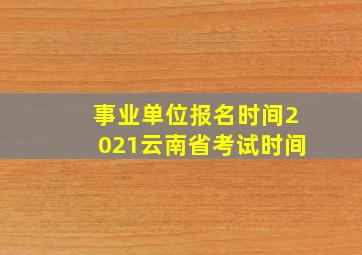 事业单位报名时间2021云南省考试时间