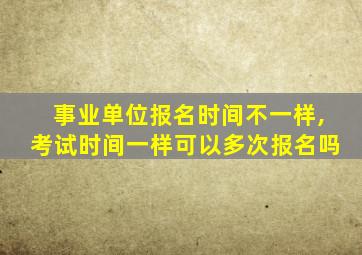 事业单位报名时间不一样,考试时间一样可以多次报名吗