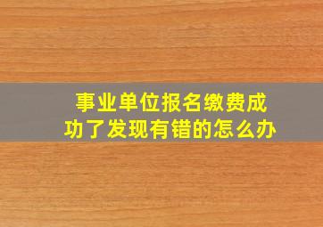 事业单位报名缴费成功了发现有错的怎么办