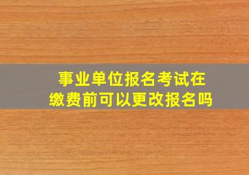 事业单位报名考试在缴费前可以更改报名吗