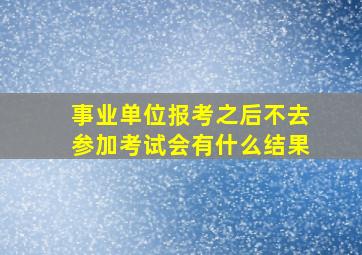 事业单位报考之后不去参加考试会有什么结果