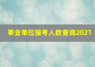 事业单位报考人数查询2021