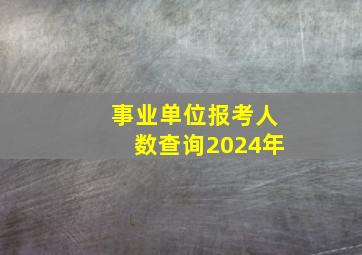 事业单位报考人数查询2024年