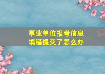 事业单位报考信息填错提交了怎么办