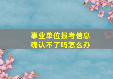 事业单位报考信息确认不了吗怎么办