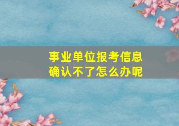 事业单位报考信息确认不了怎么办呢