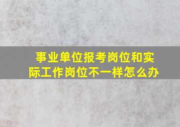 事业单位报考岗位和实际工作岗位不一样怎么办