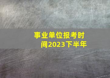 事业单位报考时间2023下半年