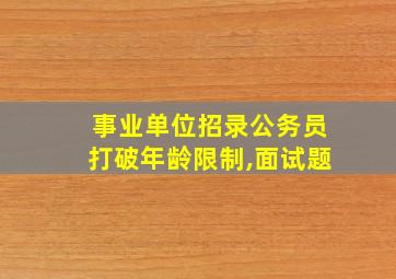 事业单位招录公务员打破年龄限制,面试题