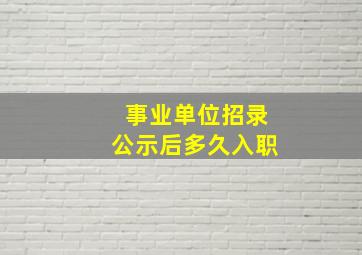 事业单位招录公示后多久入职