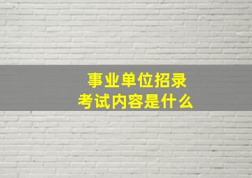 事业单位招录考试内容是什么