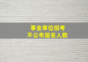 事业单位招考不公布报名人数