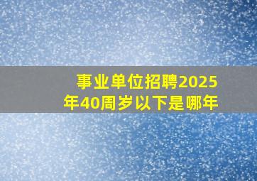 事业单位招聘2025年40周岁以下是哪年