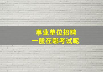 事业单位招聘一般在哪考试呢