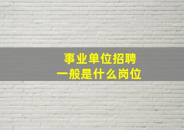 事业单位招聘一般是什么岗位