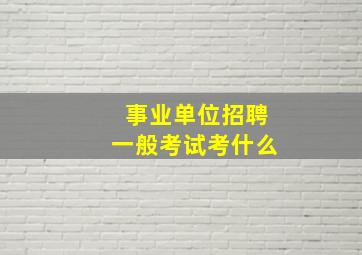 事业单位招聘一般考试考什么