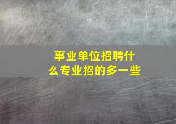 事业单位招聘什么专业招的多一些