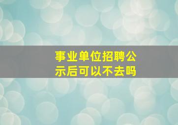 事业单位招聘公示后可以不去吗