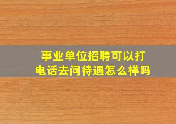 事业单位招聘可以打电话去问待遇怎么样吗