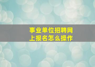 事业单位招聘网上报名怎么操作