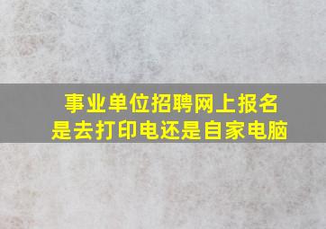 事业单位招聘网上报名是去打印电还是自家电脑