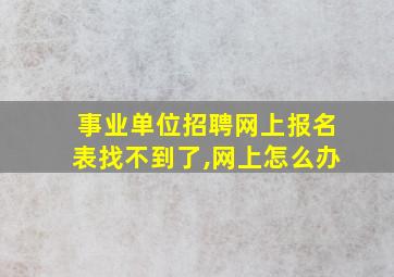 事业单位招聘网上报名表找不到了,网上怎么办