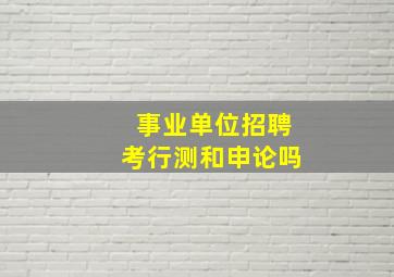 事业单位招聘考行测和申论吗