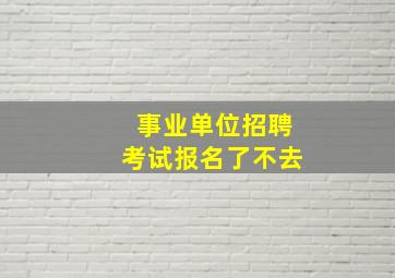 事业单位招聘考试报名了不去