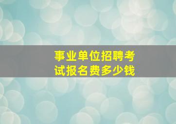 事业单位招聘考试报名费多少钱